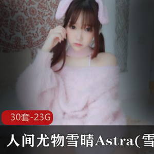 人间尤物雪晴Astra(雪晴嘟嘟)无修最新合集