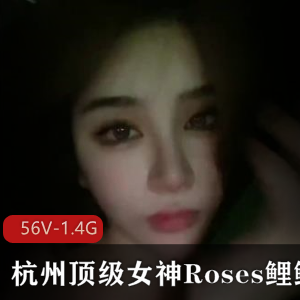 杭州女神Roses鲤鲤56段视频1.4G，外出任务床上表现令人心动