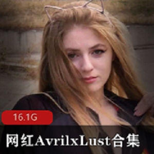 欧美网红AvrilxLust高清视频合集，颜值身材俱佳，16.1G精彩内容！